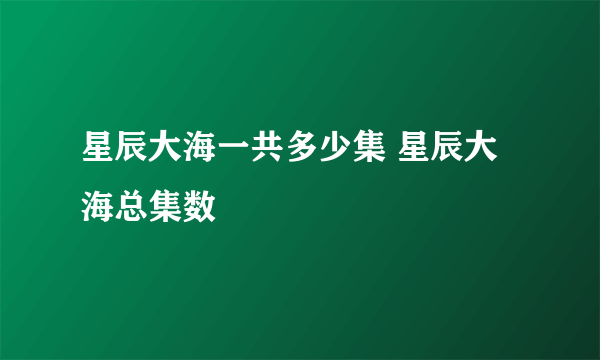 星辰大海一共多少集 星辰大海总集数