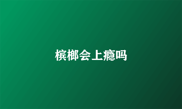 槟榔会上瘾吗