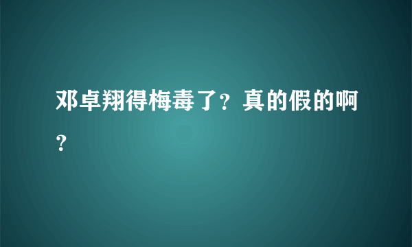 邓卓翔得梅毒了？真的假的啊？