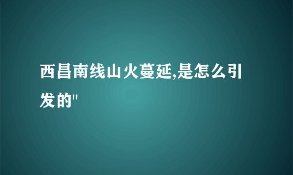 西昌南线山火蔓延,是怎么引发的