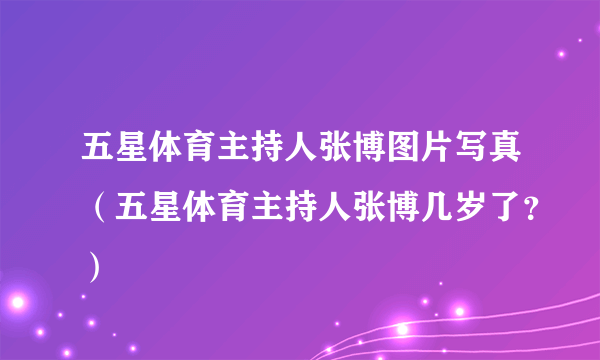 五星体育主持人张博图片写真（五星体育主持人张博几岁了？）
