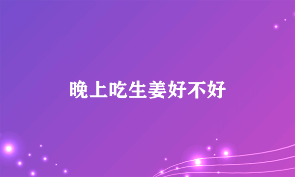 晚上吃生姜好不好
