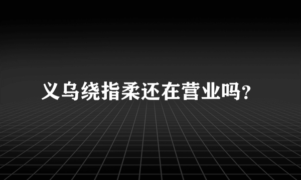 义乌绕指柔还在营业吗？