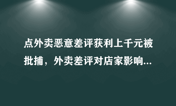 点外卖恶意差评获利上千元被批捕，外卖差评对店家影响有多大？