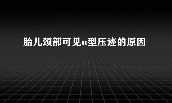 胎儿颈部可见u型压迹的原因