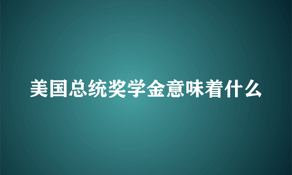 美国总统奖学金意味着什么