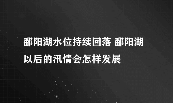 鄱阳湖水位持续回落 鄱阳湖以后的汛情会怎样发展