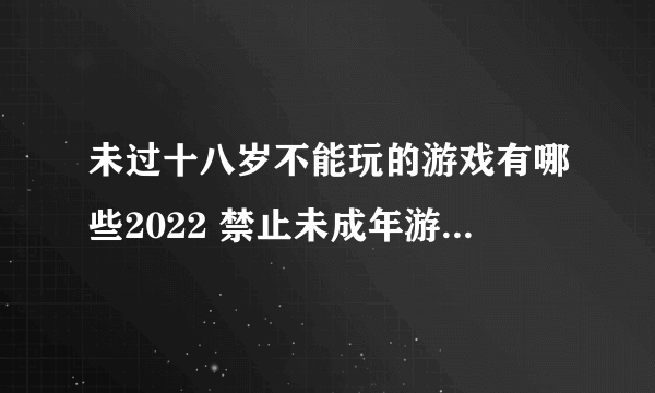 未过十八岁不能玩的游戏有哪些2022 禁止未成年游玩的游戏