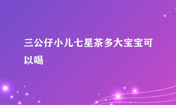 三公仔小儿七星茶多大宝宝可以喝