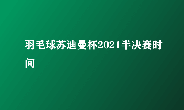 羽毛球苏迪曼杯2021半决赛时间