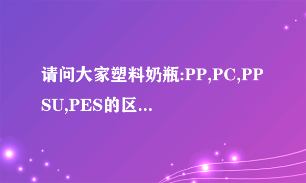 请问大家塑料奶瓶:PP,PC,PPSU,PES的区别是什么?