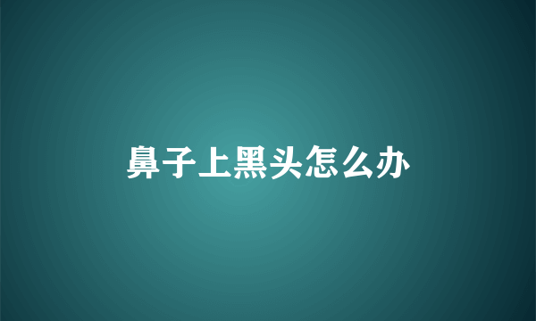 鼻子上黑头怎么办