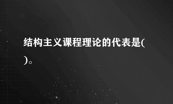 结构主义课程理论的代表是( )。