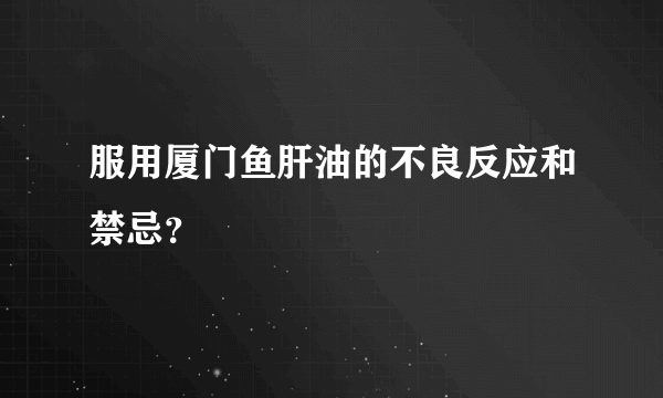 服用厦门鱼肝油的不良反应和禁忌？