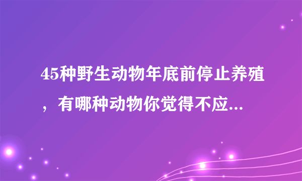 45种野生动物年底前停止养殖，有哪种动物你觉得不应限制养殖？