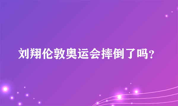 刘翔伦敦奥运会摔倒了吗？