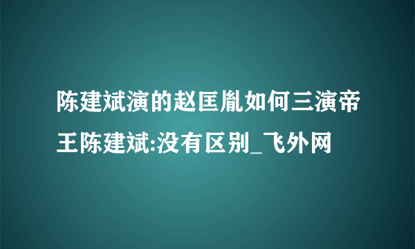 陈建斌演的赵匡胤如何三演帝王陈建斌:没有区别_飞外网
