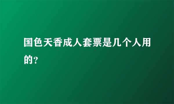 国色天香成人套票是几个人用的？