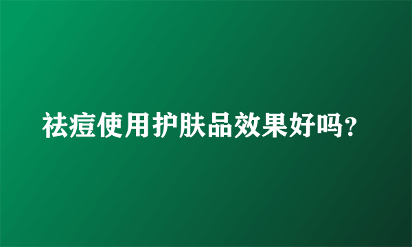 祛痘使用护肤品效果好吗？