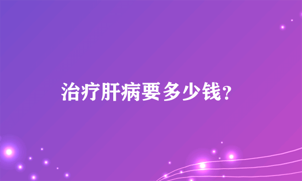 治疗肝病要多少钱？