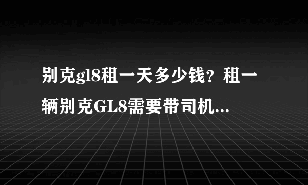 别克gl8租一天多少钱？租一辆别克GL8需要带司机一天要多少钱，