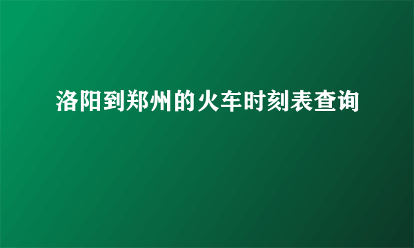 洛阳到郑州的火车时刻表查询