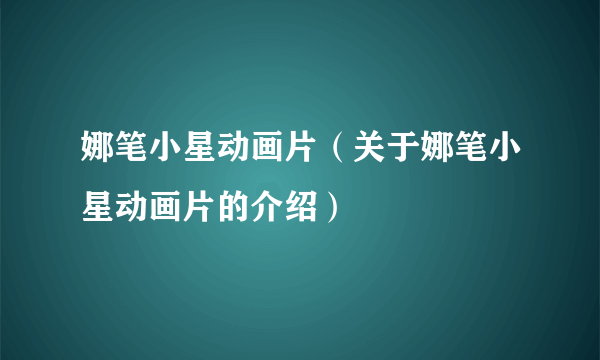 娜笔小星动画片（关于娜笔小星动画片的介绍）