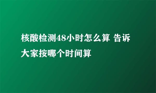 核酸检测48小时怎么算 告诉大家按哪个时间算