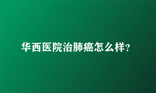 华西医院治肺癌怎么样？