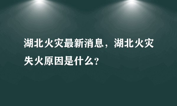 湖北火灾最新消息，湖北火灾失火原因是什么？