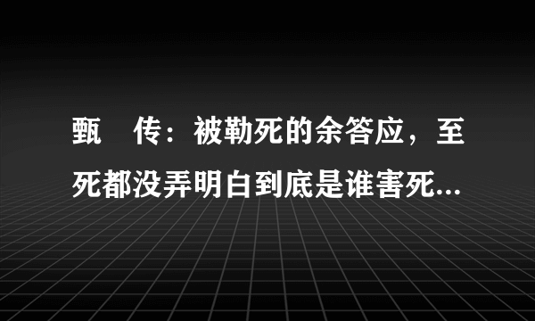 甄嬛传：被勒死的余答应，至死都没弄明白到底是谁害死她的吗？