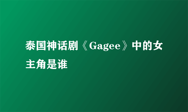 泰国神话剧《Gagee》中的女主角是谁