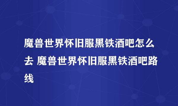 魔兽世界怀旧服黑铁酒吧怎么去 魔兽世界怀旧服黑铁酒吧路线