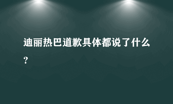 迪丽热巴道歉具体都说了什么？