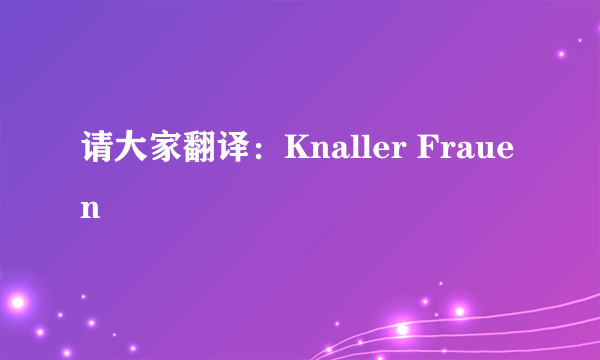请大家翻译:Knaller Frauen