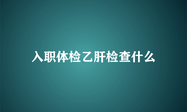 入职体检乙肝检查什么