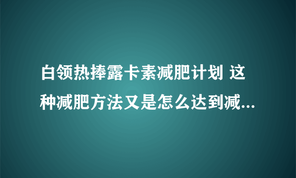 白领热捧露卡素减肥计划 这种减肥方法又是怎么达到减肥瘦身的？
