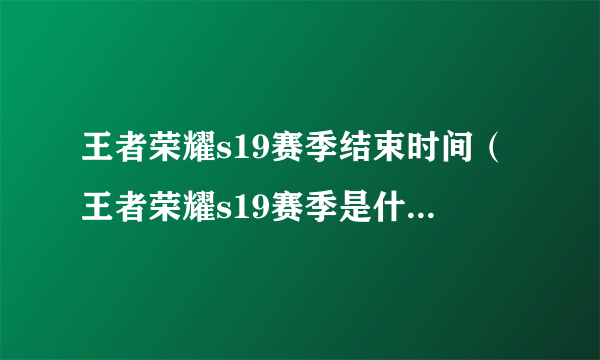 王者荣耀s19赛季结束时间（王者荣耀s19赛季是什么时候到什么时候