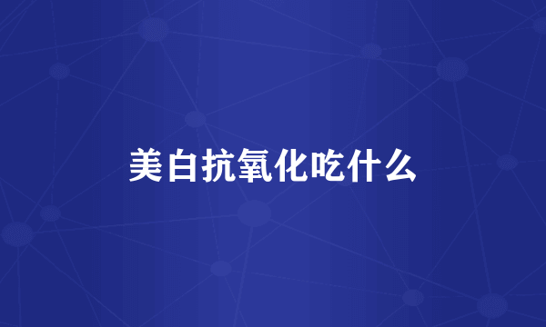 美白抗氧化吃什么