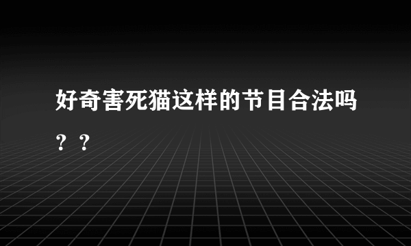 好奇害死猫这样的节目合法吗？？