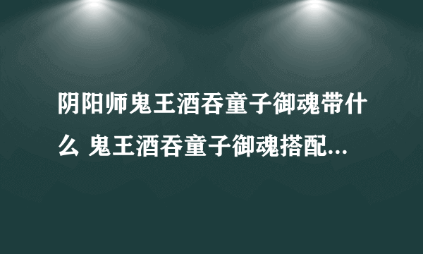 阴阳师鬼王酒吞童子御魂带什么 鬼王酒吞童子御魂搭配攻略2023