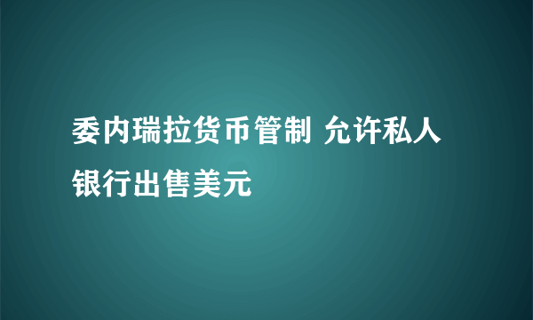 委内瑞拉货币管制 允许私人银行出售美元