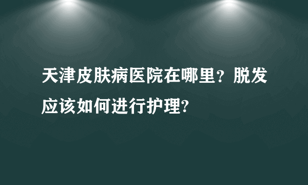 天津皮肤病医院在哪里？脱发应该如何进行护理?