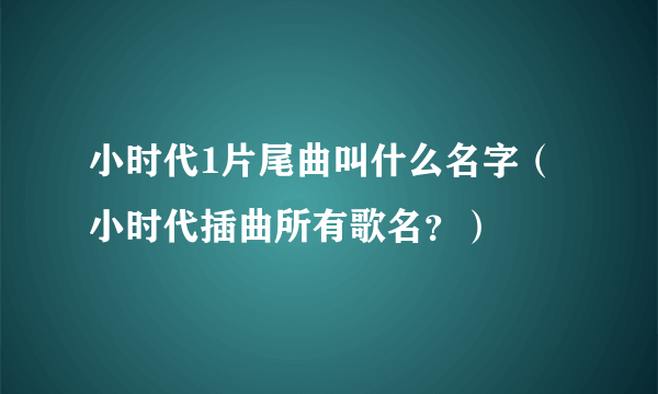 小时代1片尾曲叫什么名字（小时代插曲所有歌名？）