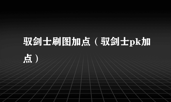 驭剑士刷图加点（驭剑士pk加点）