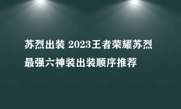 苏烈出装 2023王者荣耀苏烈最强六神装出装顺序推荐
