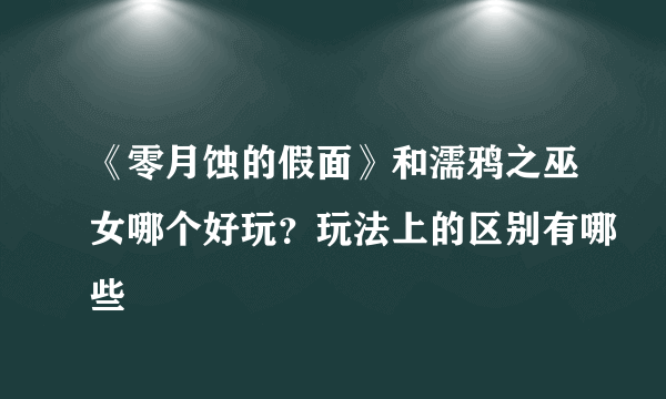 《零月蚀的假面》和濡鸦之巫女哪个好玩？玩法上的区别有哪些