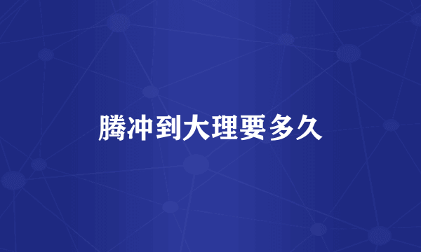 腾冲到大理要多久