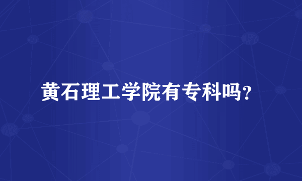 黄石理工学院有专科吗？