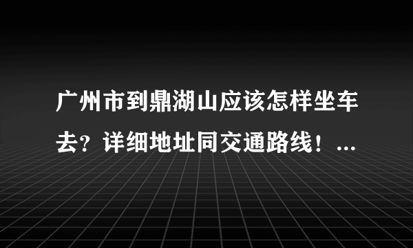 广州市到鼎湖山应该怎样坐车去？详细地址同交通路线！要最新的。